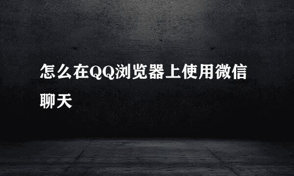 怎么在QQ浏览器上使用微信聊天