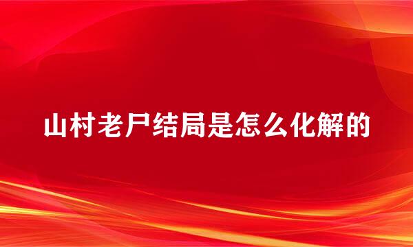 山村老尸结局是怎么化解的