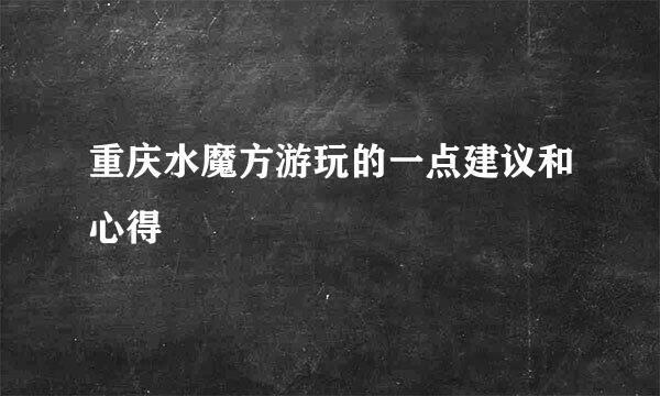 重庆水魔方游玩的一点建议和心得