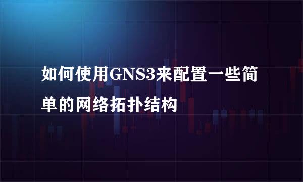 如何使用GNS3来配置一些简单的网络拓扑结构