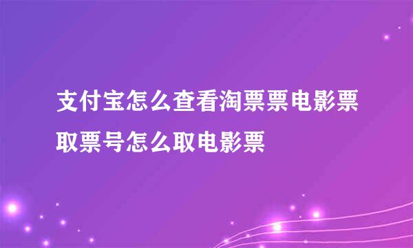 支付宝怎么查看淘票票电影票取票号怎么取电影票