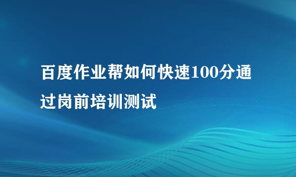 百度作业帮如何快速100分通过岗前培训测试
