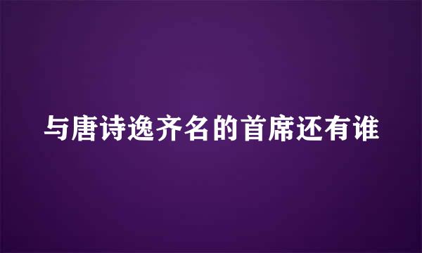 与唐诗逸齐名的首席还有谁