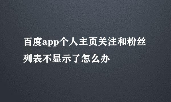 百度app个人主页关注和粉丝列表不显示了怎么办