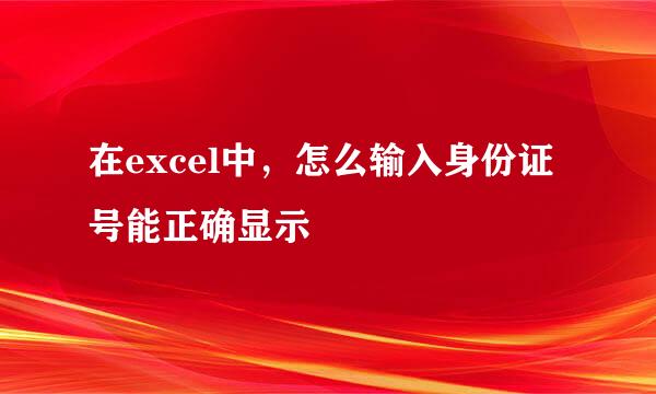 在excel中，怎么输入身份证号能正确显示