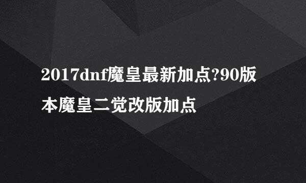 2017dnf魔皇最新加点?90版本魔皇二觉改版加点