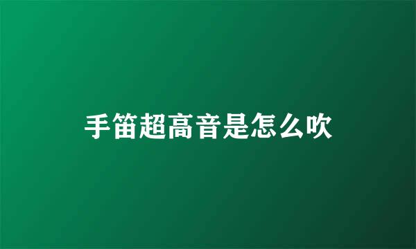 手笛超高音是怎么吹