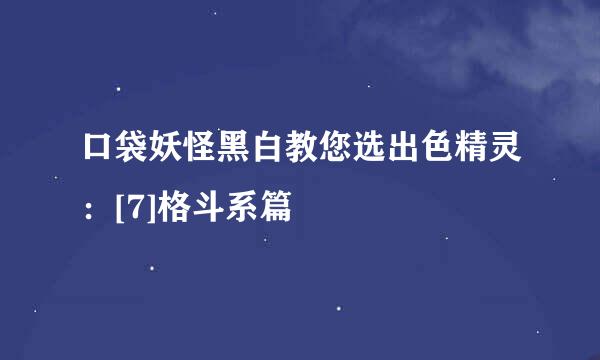 口袋妖怪黑白教您选出色精灵：[7]格斗系篇