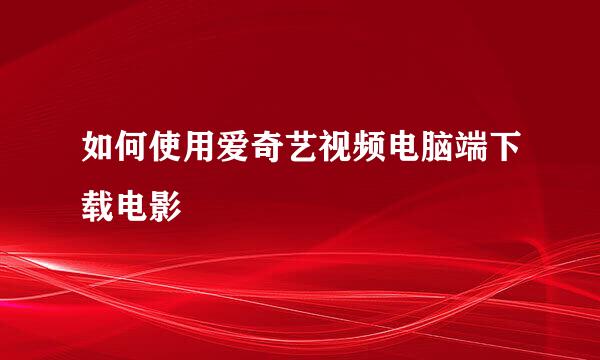 如何使用爱奇艺视频电脑端下载电影