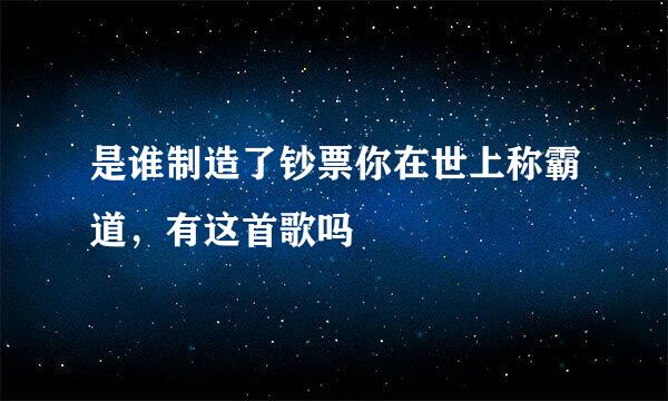 是谁制造了钞票你在世上称霸道，有这首歌吗