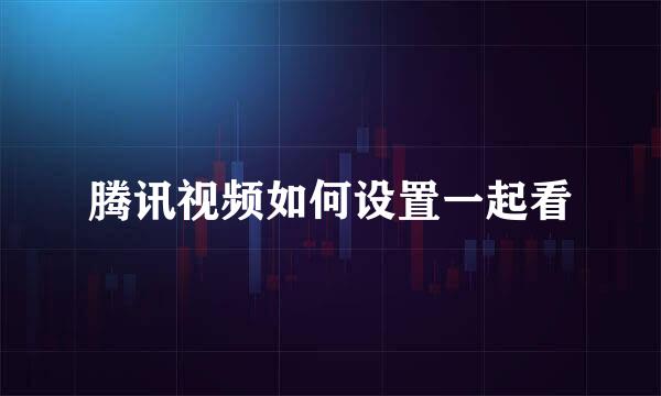 腾讯视频如何设置一起看