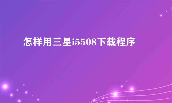 怎样用三星i5508下载程序