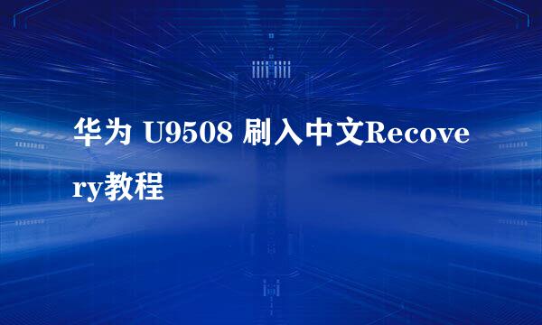 华为 U9508 刷入中文Recovery教程