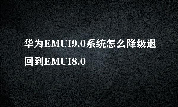 华为EMUI9.0系统怎么降级退回到EMUI8.0