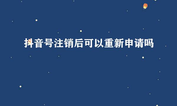 抖音号注销后可以重新申请吗