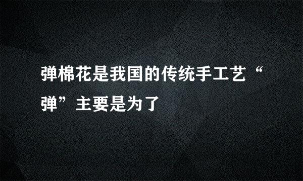 弹棉花是我国的传统手工艺“弹”主要是为了