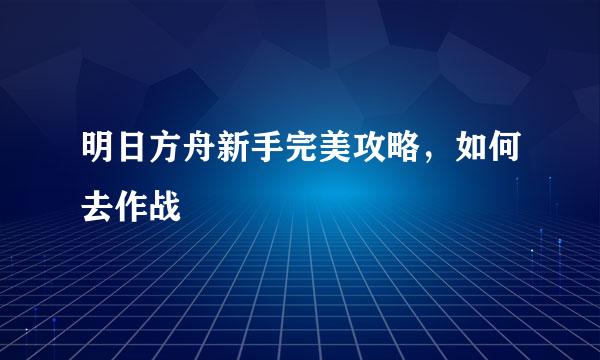 明日方舟新手完美攻略，如何去作战