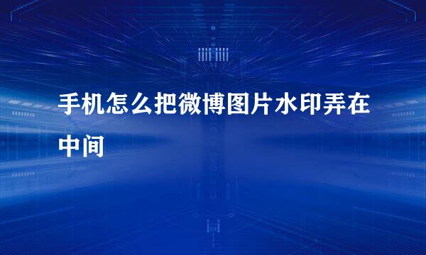 手机怎么把微博图片水印弄在中间