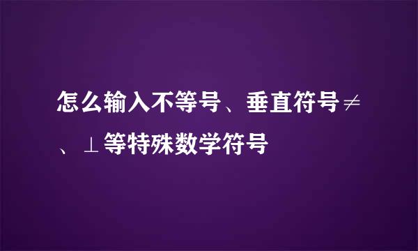 怎么输入不等号、垂直符号≠、⊥等特殊数学符号