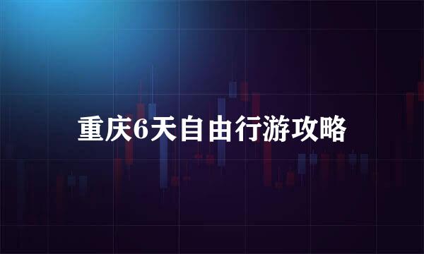 重庆6天自由行游攻略