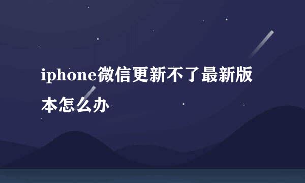 iphone微信更新不了最新版本怎么办