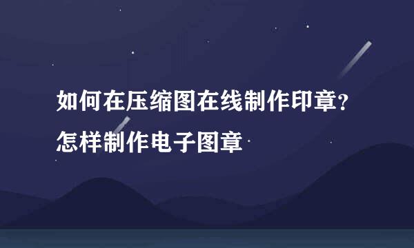 如何在压缩图在线制作印章？怎样制作电子图章