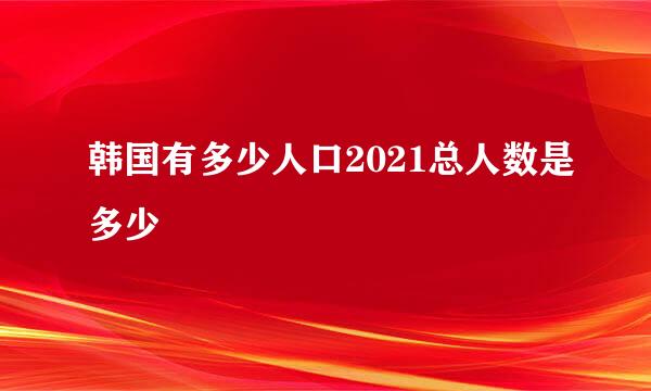 韩国有多少人口2021总人数是多少