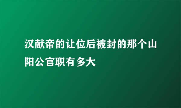 汉献帝的让位后被封的那个山阳公官职有多大