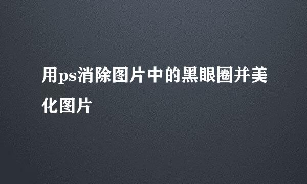 用ps消除图片中的黑眼圈并美化图片
