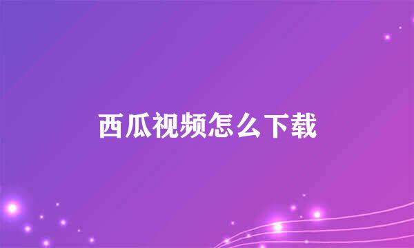 西瓜视频怎么下载