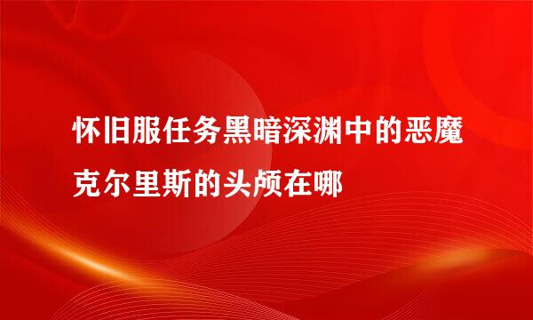 怀旧服任务黑暗深渊中的恶魔克尔里斯的头颅在哪