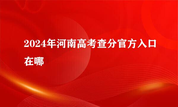 2024年河南高考查分官方入口在哪