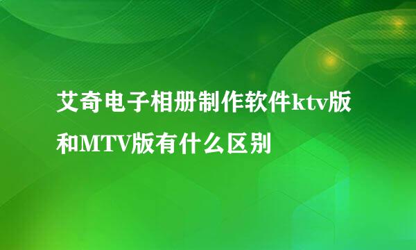 艾奇电子相册制作软件ktv版和MTV版有什么区别