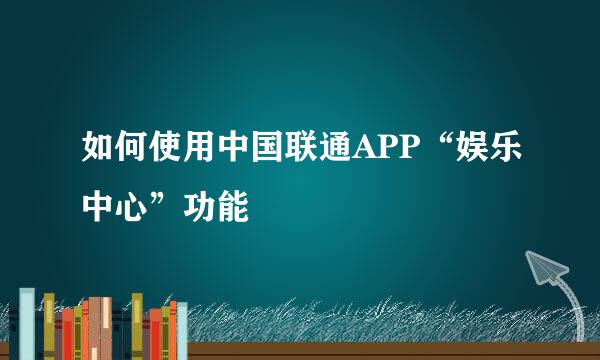 如何使用中国联通APP“娱乐中心”功能