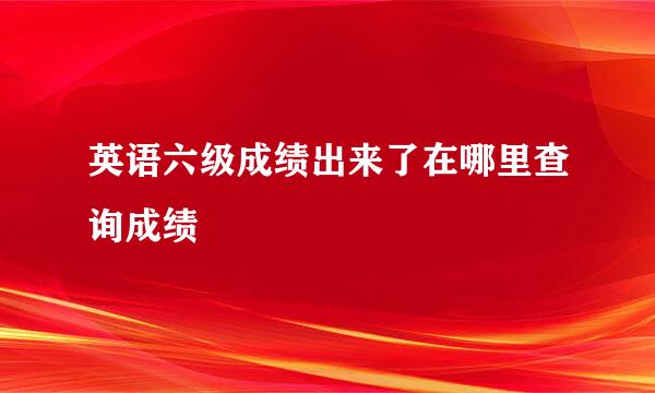 英语六级成绩出来了在哪里查询成绩