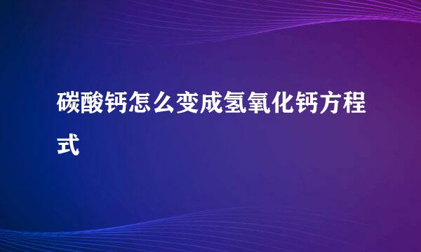 碳酸钙怎么变成氢氧化钙方程式