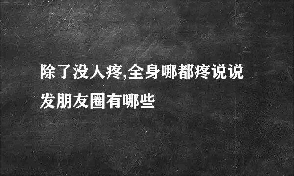 除了没人疼,全身哪都疼说说发朋友圈有哪些