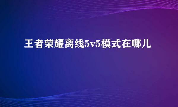 王者荣耀离线5v5模式在哪儿