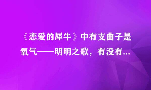 《恋爱的犀牛》中有支曲子是氧气——明明之歌，有没有人知道是谁唱的