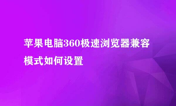 苹果电脑360极速浏览器兼容模式如何设置