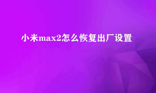 小米max2怎么恢复出厂设置