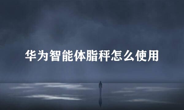 华为智能体脂秤怎么使用