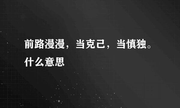 前路漫漫，当克己，当慎独。什么意思