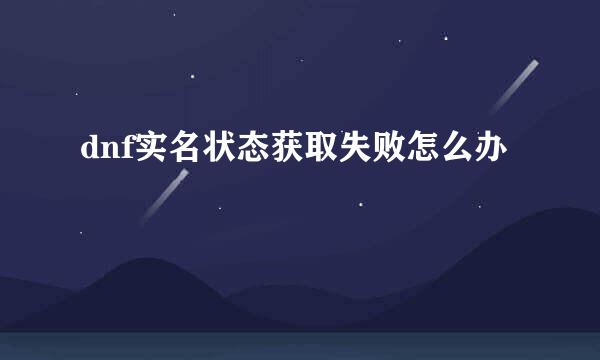 dnf实名状态获取失败怎么办