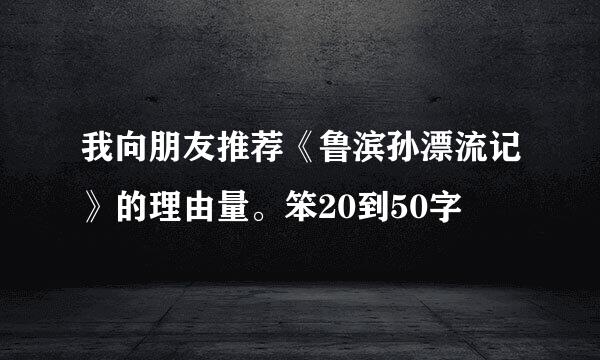 我向朋友推荐《鲁滨孙漂流记》的理由量。笨20到50字