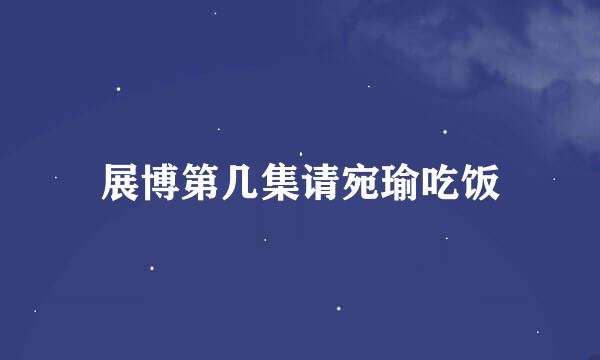 展博第几集请宛瑜吃饭