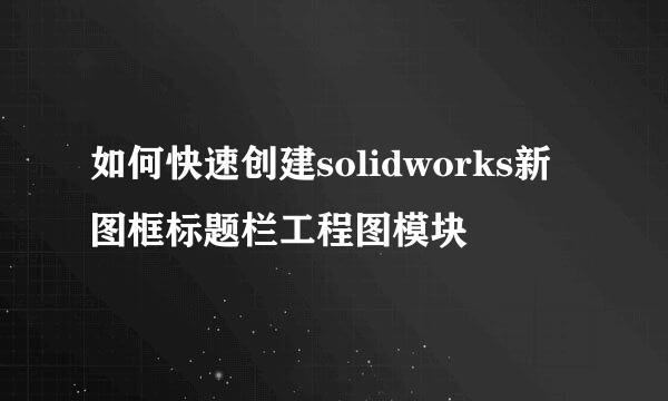如何快速创建solidworks新图框标题栏工程图模块