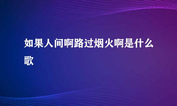 如果人间啊路过烟火啊是什么歌