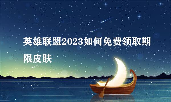 英雄联盟2023如何免费领取期限皮肤