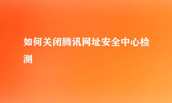 如何关闭腾讯网址安全中心检测